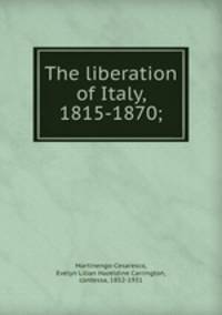 The liberation of Italy, 1815-1870;