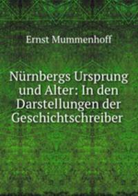 Nurnbergs Ursprung und Alter: In den Darstellungen der Geschichtschreiber .