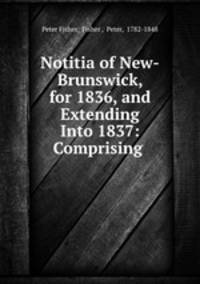 Notitia of New-Brunswick, for 1836, and Extending Into 1837: Comprising .
