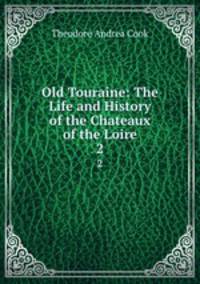 Old Touraine: The Life and History of the Chateaux of the Loire. 2