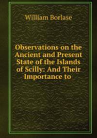 Observations on the Ancient and Present State of the Islands of Scilly: And Their Importance to .