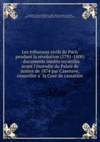 Les tribunaux civils de Paris pendant la re?volution (1791-1800) : documents ine?dits recueillis avant l