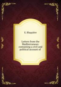 Letters from the Mediterranean: containing a civil and political account of .