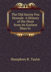 The Old Surrey Fox Hounds: A History of the Hunt from Its Earliest Days to .