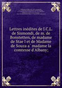 Lettres ine?dites de J.C.L. de Sismondi, de m. de Bonstetten, de madame de Stae?l et de Madame de Souza a? madame la comtesse d