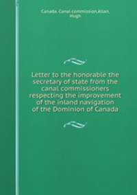 Letter to the honorable the secretary of state from the canal commissioners respecting the improvement of the inland navigation of the Dominion of Canada