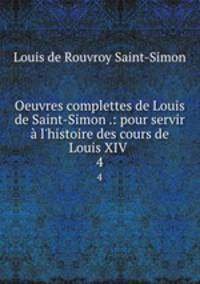 Oeuvres complettes de Louis de Saint-Simon .: pour servir l`histoire des cours de Louis XIV .. 4
