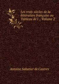 Les trois siecles de la litterature francoise ou Tableau de l ., Volume 2