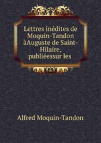 Lettres inedites de Moquin-Tandon aAuguste de Saint-Hilaire, publieessur les .