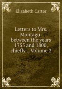 Letters to Mrs. Montagu: between the years 1755 and 1800, chiefly ., Volume 2