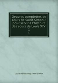 Oeuvres complettes de Louis de Saint-Simon .: pour servir l`histoire des cours de Louis XIV .. 1