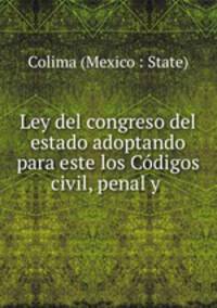 Ley del congreso del estado adoptando para este los Codigos civil, penal y .