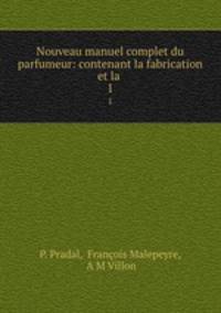 Nouveau manuel complet du parfumeur: contenant la fabrication et la .. 1