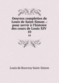 Oeuvres complettes de Louis de Saint-Simon .: pour servir l`histoire des cours de Louis XIV .. 10