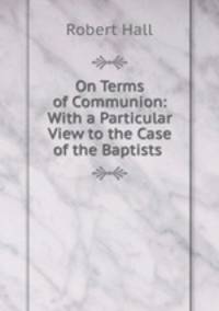 On Terms of Communion: With a Particular View to the Case of the Baptists .
