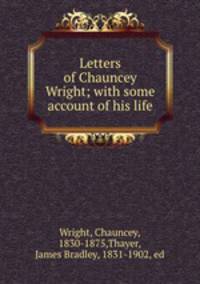 Letters of Chauncey Wright; with some account of his life