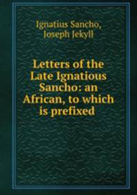 Letters of the Late Ignatious Sancho: an African, to which is prefixed .
