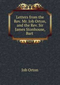 Letters from the Rev. Mr. Job Orton, and the Rev. Sir James Stonhouse, Bart .