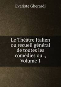 Le Theatre Italien ou recueil general de toutes les comedies ou ., Volume 1