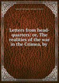Letters from head-quarters: or, The realities of the war in the Crimea, by .