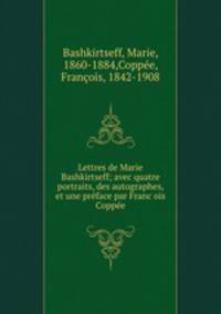 Lettres de Marie Bashkirtseff; avec quatre portraits, des autographes, et une pre?face par Franc?ois Coppe?e