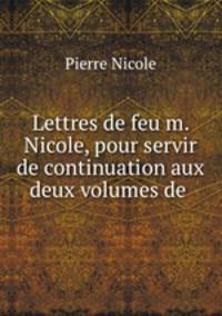Lettres de feu m. Nicole, pour servir de continuation aux deux volumes de .