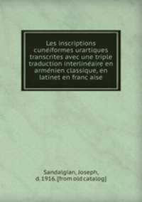 Les inscriptions cune?iformes urartiques transcrites avec une triple traduction interline?aire en arme?nien classique, en latinet en franc?aise