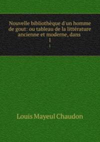 Nouvelle bibliothque d`un homme de gout: ou tableau de la littrature ancienne et moderne, dans .. 1