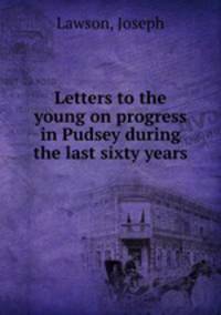 Letters to the young on progress in Pudsey during the last sixty years