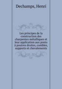 Les principes de la construction des charpentes metalliques et leur application aux ponts a poutres droites, combles, supports et chevalements