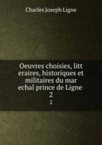 Oeuvres choisies, litt eraires, historiques et militaires du mar echal prince de Ligne .. 2