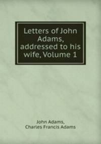 Letters of John Adams, addressed to his wife, Volume 1