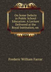 On Some Defects in Public School Education: A Lecture Delivered at the Royal Institution, on .