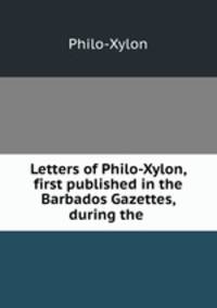 Letters of Philo-Xylon, first published in the Barbados Gazettes, during the .