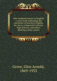 One hundred lessons in English ; a text-book embracing the essentials of practical English, for use in commercial schools, high schools, and others desiring a short course