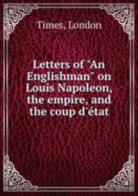 Letters of "An Englishman" on Louis Napoleon, the empire, and the coup d`tat