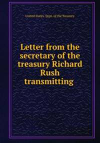 Letter from the secretary of the treasury Richard Rush transmitting .