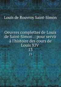 Oeuvres complettes de Louis de Saint-Simon .: pour servir l`histoire des cours de Louis XIV .. 13