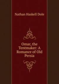Omar, the Tentmaker: A Romance of Old Persia