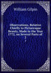 Observations, Relative Chiefly to Picturesque Beauty, Made in the Year 1772, on Several Parts of .. 2