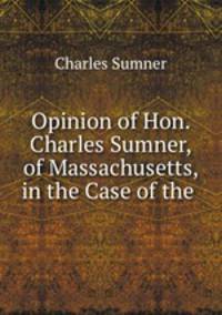 Opinion of Hon. Charles Sumner, of Massachusetts, in the Case of the .