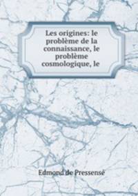 Les origines: le probleme de la connaissance, le probleme cosmologique, le .