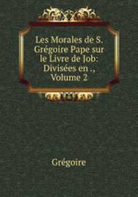 Les Morales de S. Gregoire Pape sur le Livre de Job: Divisees en ., Volume 2