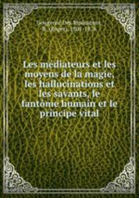 Les mediateurs et les moyens de la magie, les hallucinations et les savants, le fantome humain et le principe vital