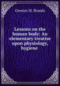 Lessons on the human body: An elementary treatise upon physiology, hygiene .