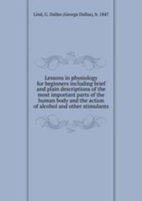 Lessons in physiology for beginners including brief and plain descriptions of the most important parts of the human body and the action of alcohol and other stimulants