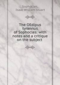 The OEdipus tyrannus of Sophocles: with notes and a critique on the subject .