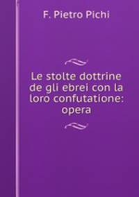 Le stolte dottrine de gli ebrei con la loro confutatione: opera