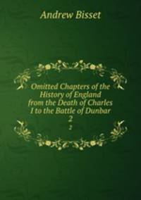 Omitted Chapters of the History of England from the Death of Charles I to the Battle of Dunbar. 2
