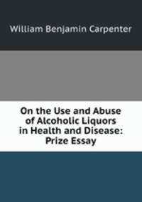 On the Use and Abuse of Alcoholic Liquors in Health and Disease: Prize Essay